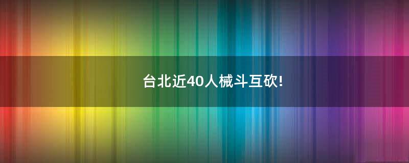 臺北近40人械斗互砍!