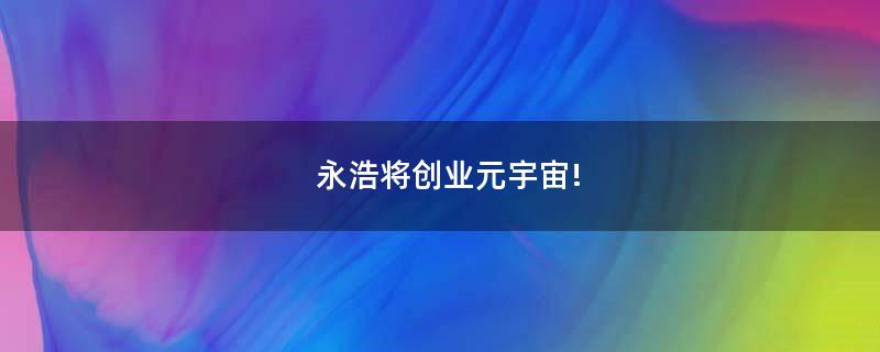 永浩將創(chuàng)業(yè)元宇宙!