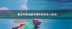 塞拉利昂油罐車爆炸致百余人喪生!