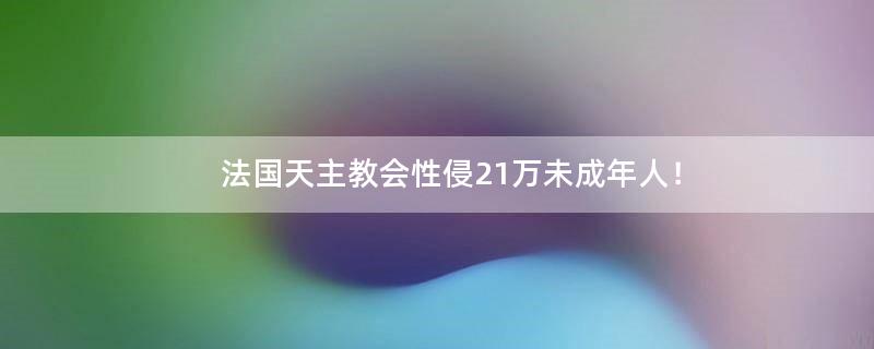 法國天主教會(huì)性侵21萬未成年人！