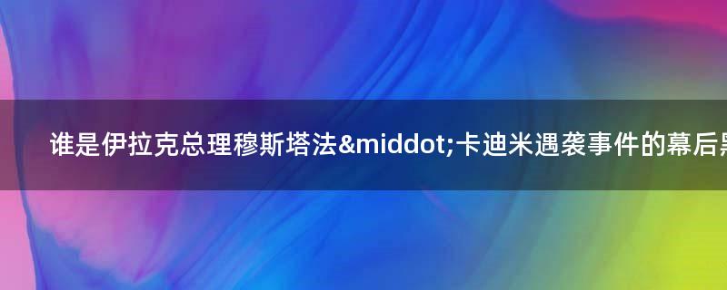 誰是伊拉克總理穆斯塔法·卡迪米遇襲事件的幕后黑手?