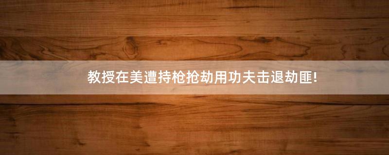教授在美遭持槍搶劫用功夫擊退劫匪!