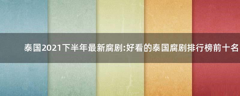 泰國2021下半年最新腐劇:好看的泰國腐劇排行榜前十名