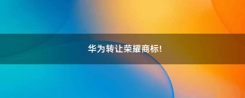 華為轉(zhuǎn)讓榮耀商標(biāo)!