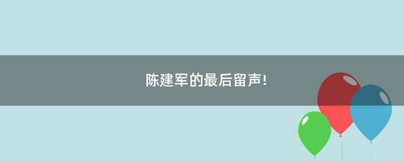 陳建軍的最后留聲!