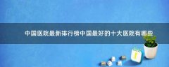 中國醫(yī)院最新排行榜 中國最好的十大醫(yī)院有哪些