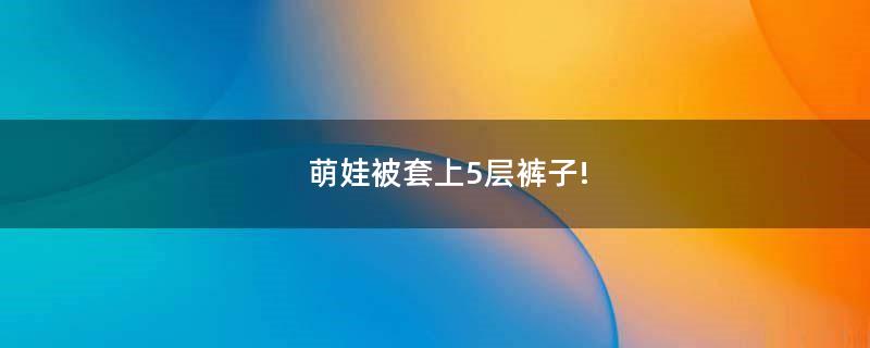 萌娃被套上5層褲子!