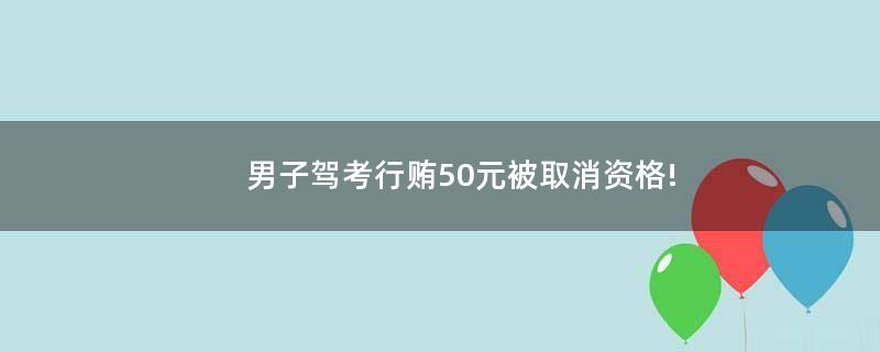 男子駕考行賄50元被取消資格!