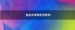 基金經(jīng)理離職創(chuàng)新高!