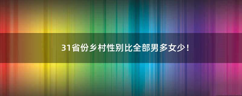 31省份鄉(xiāng)村性別比全部男多女少！