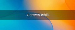 石川佳純又曬自拍!