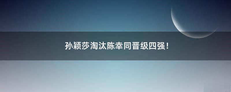 孫穎莎淘汰陳幸同晉級四強！