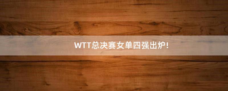 WTT總決賽女單四強(qiáng)出爐!