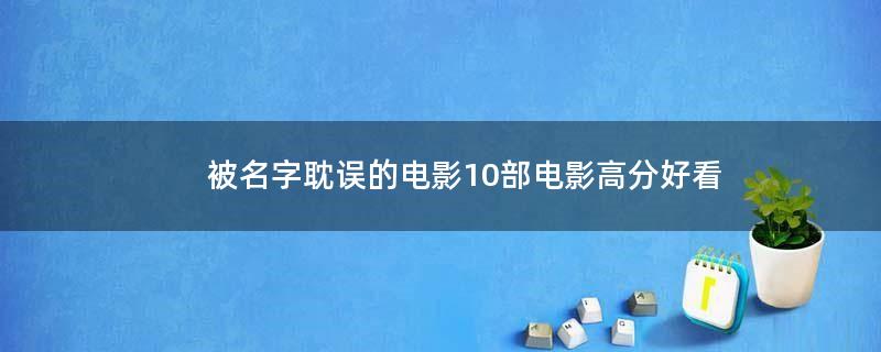 被名字耽誤的電影 10部電影高分好看