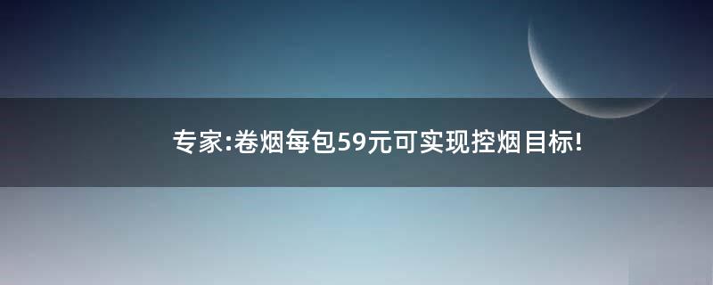 專家:卷煙每包59元可實(shí)現(xiàn)控?zé)熌繕?biāo)!