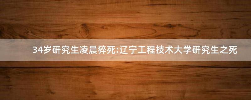 34歲研究生凌晨猝死:遼寧工程技術(shù)大學(xué)研究生之死