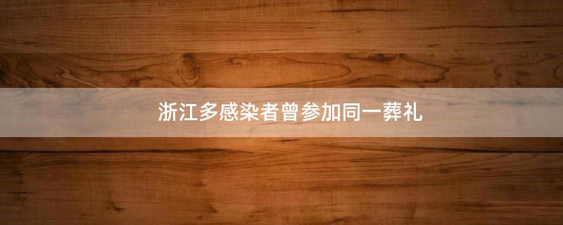 浙江多感染者曾參加同一葬禮