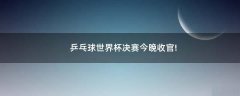 乒乓球世界杯決賽今晚收官!