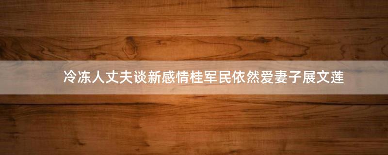 冷凍人丈夫談新感情 桂軍民依然愛妻子展文蓮