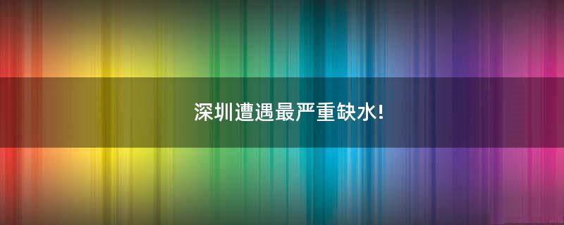 深圳遭遇最嚴重缺水!