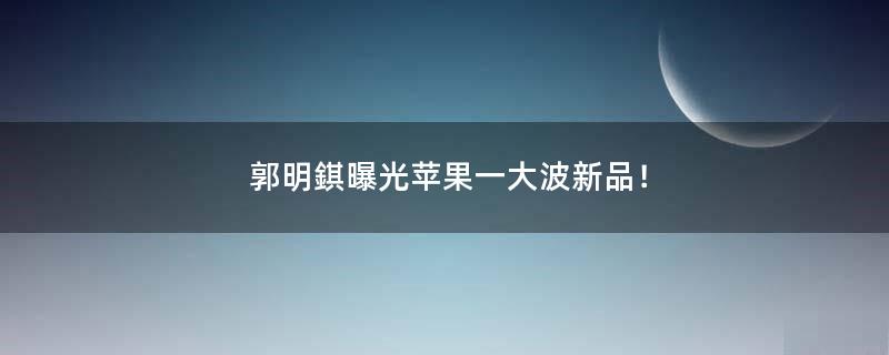 郭明錤曝光蘋果一大波新品！