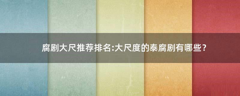 腐劇大尺推薦排名:大尺度的泰腐劇有哪些？