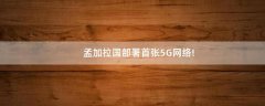 孟加拉國部署首張5G網(wǎng)絡(luò)!