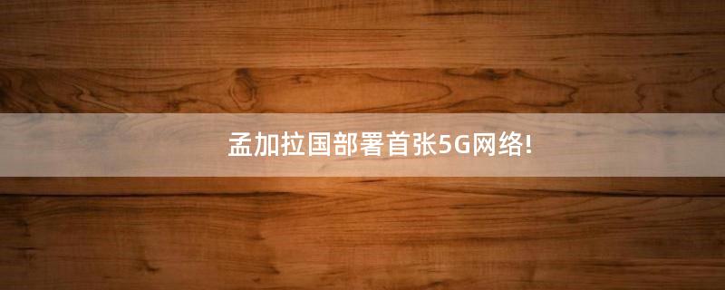 孟加拉國部署首張5G網(wǎng)絡(luò)!