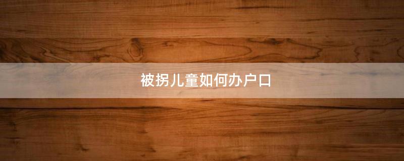 被拐兒童如何辦戶口