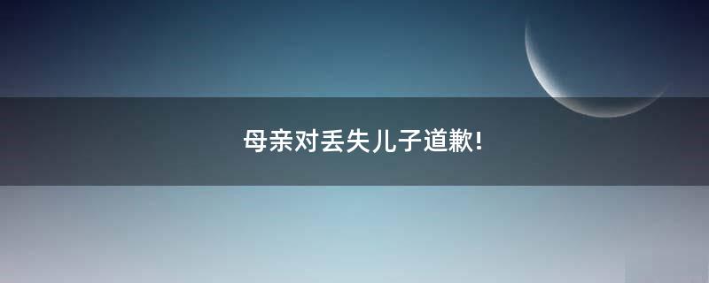 母親對(duì)丟失兒子道歉!