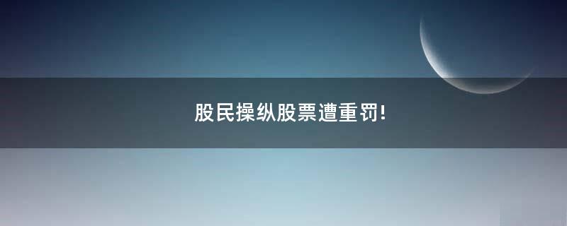 股民操縱股票遭重罰!