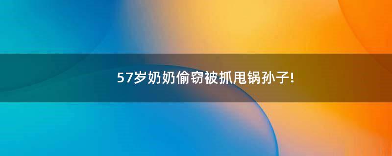 57歲奶奶偷竊被抓甩鍋孫子!