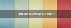 遭辱罵外賣員想起訴罵人大學生!