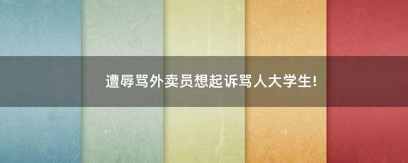 遭辱罵外賣員想起訴罵人大學(xué)生!