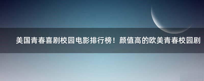 美國青春喜劇校園電影排行榜！顏值高的歐美青春校園劇