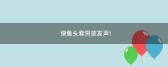 綠魚頭套男孩發(fā)聲!