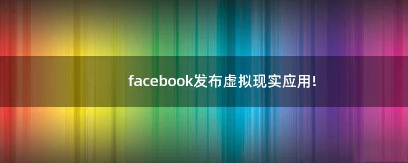 facebook發(fā)布虛擬現(xiàn)實應(yīng)用!