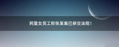 阿里女員工稱張某案已移交法院！