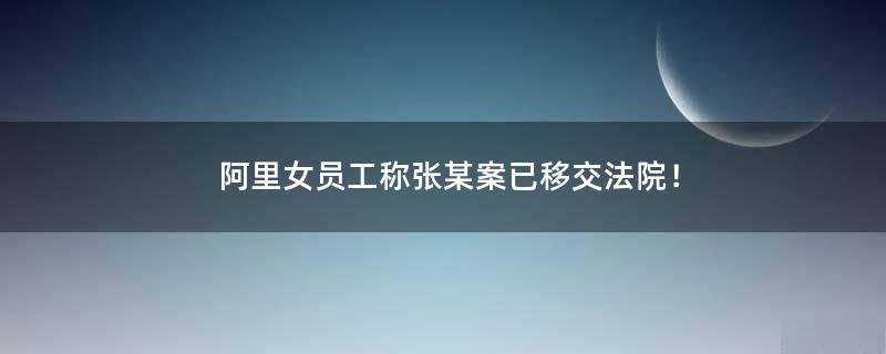 阿里女員工稱張某案已移交法院！