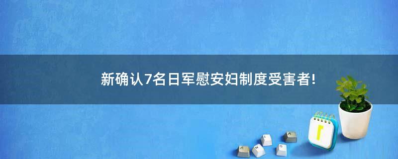 新確認(rèn)7名日軍慰安婦制度受害者!