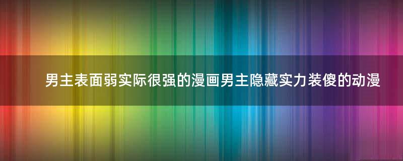 男主表面弱實(shí)際很強(qiáng)的漫畫 男主隱藏實(shí)力裝傻的動漫