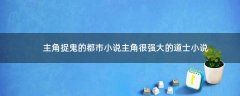 主角捉鬼的都市小說 主角很強大的道士小說