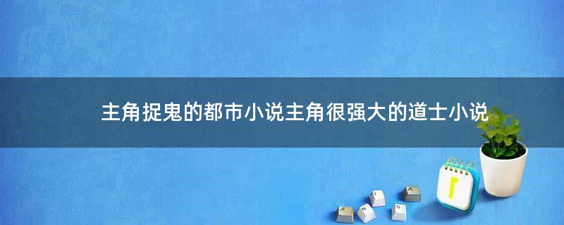 主角捉鬼的都市小說 主角很強大的道士小說