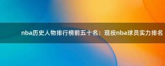 nba歷史人物排行榜前五十名：現(xiàn)役nba球員實力排名