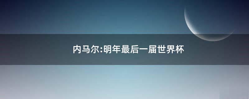 內(nèi)馬爾:明年最后一屆世界杯