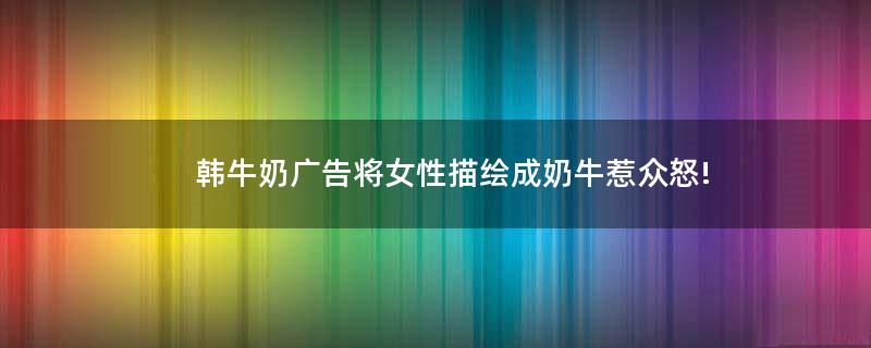 韓牛奶廣告將女性描繪成奶牛惹眾怒!