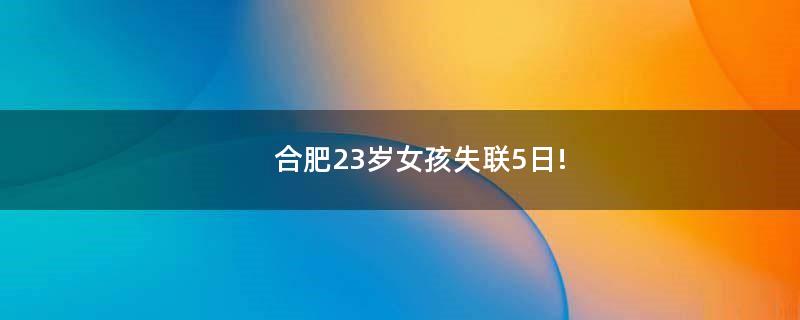 合肥23歲女孩失聯(lián)5日!