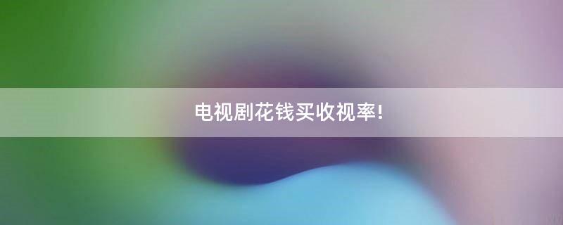 電視劇花錢(qián)買(mǎi)收視率!
