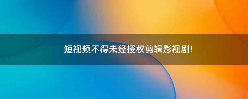 短視頻不得未經(jīng)授權(quán)剪輯影視劇!