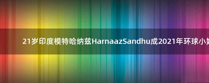 21歲印度模特哈納茲Harnaaz Sandhu成2021年環(huán)球小姐冠軍！